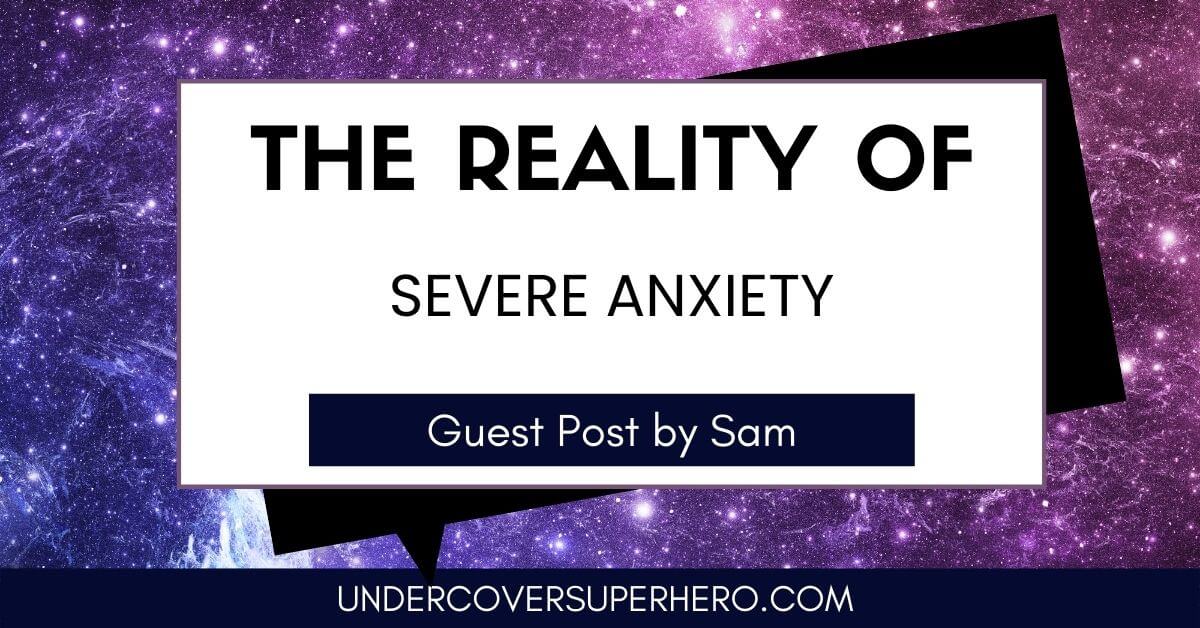 The Reality of Severe Anxiety - Guest Post by Sam